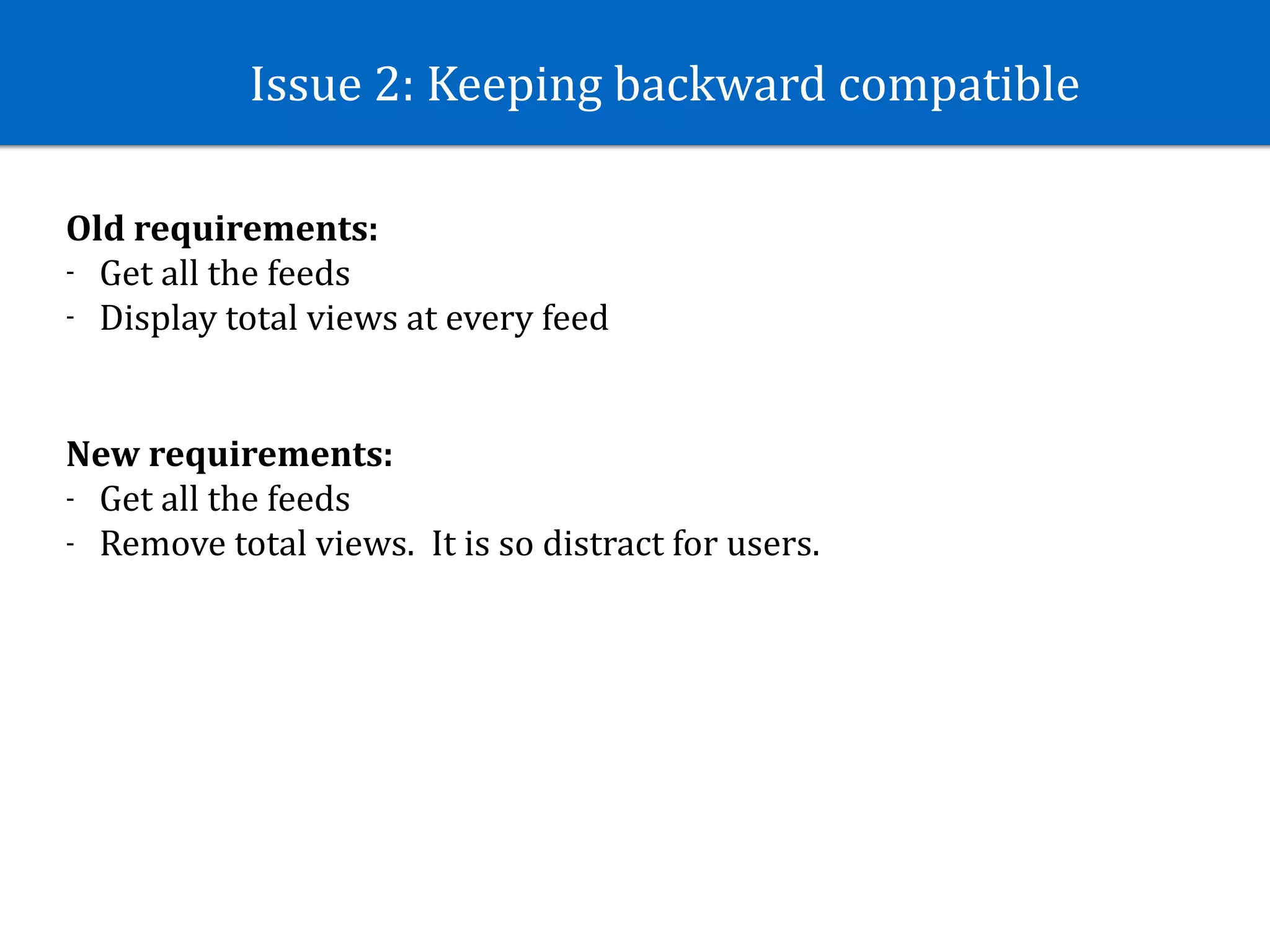 Issue	2:	Keeping	backward	compatible
New	requirements:	
- Get	all	the	feeds	
- Remove	total	views.		It	is	so	distract	for	users.
Old	requirements:	
- Get	all	the	feeds	
- Display	total	views	at	every	feed
 