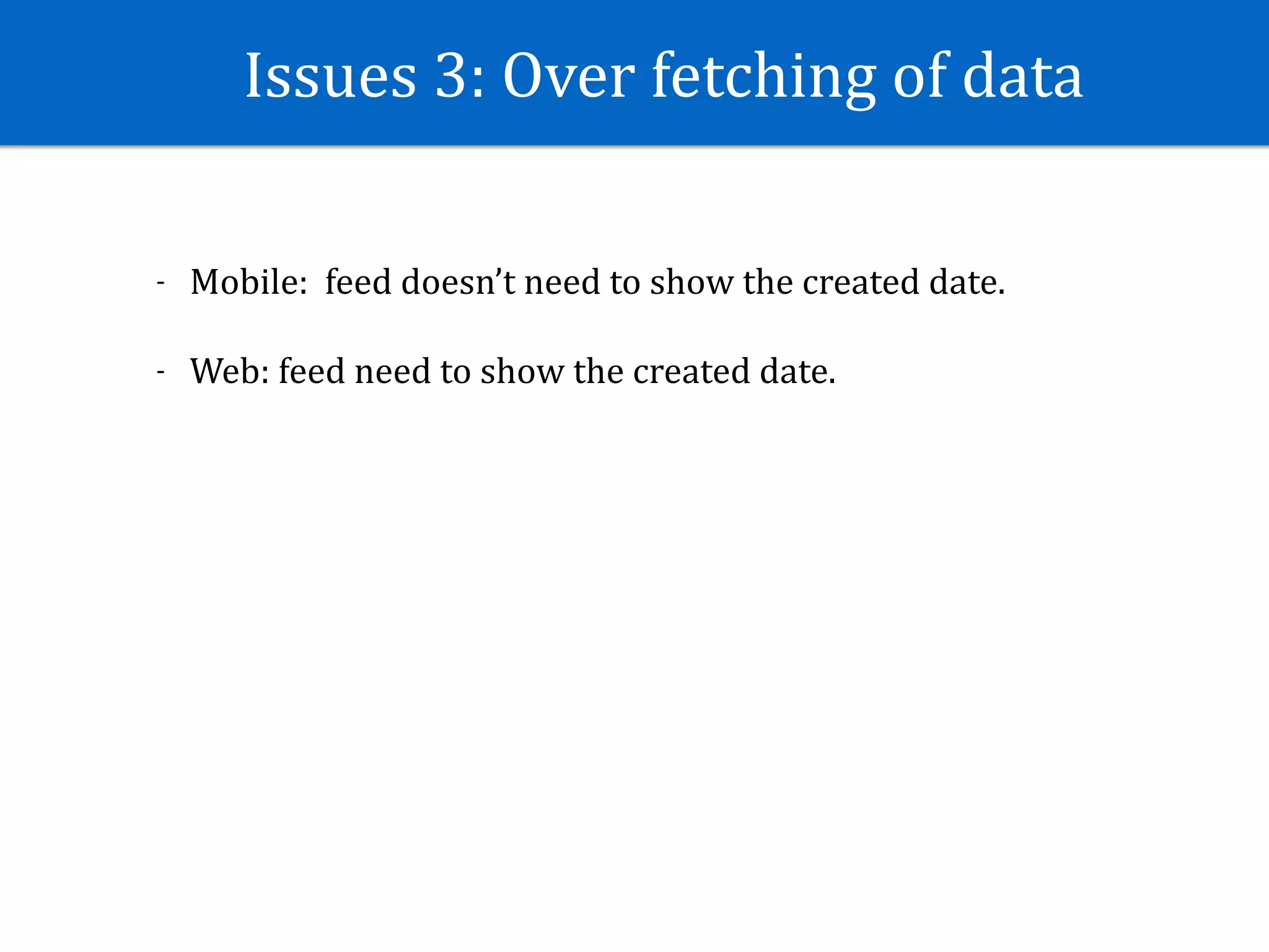 Issues	3:	Over	fetching	of	data
- Mobile:		feed	doesn’t	need	to	show	the	created	date.	
- Web:	feed	need	to	show	the	created	date.
 