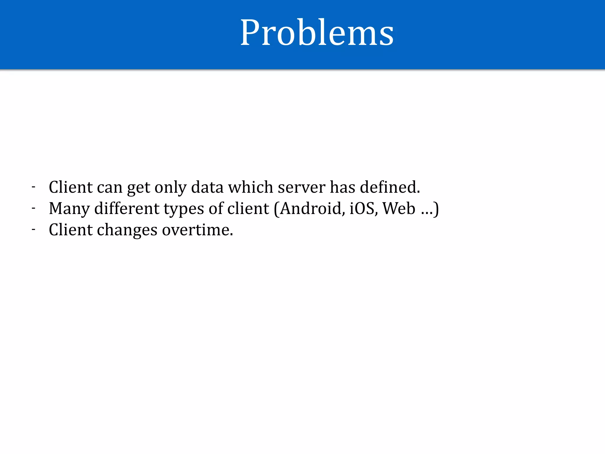 Problems
- Client	can	get	only	data	which	server	has	deJined.	
- Many	different	types	of	client	(Android,	iOS,	Web	…)	
- Client	changes	overtime.	
 