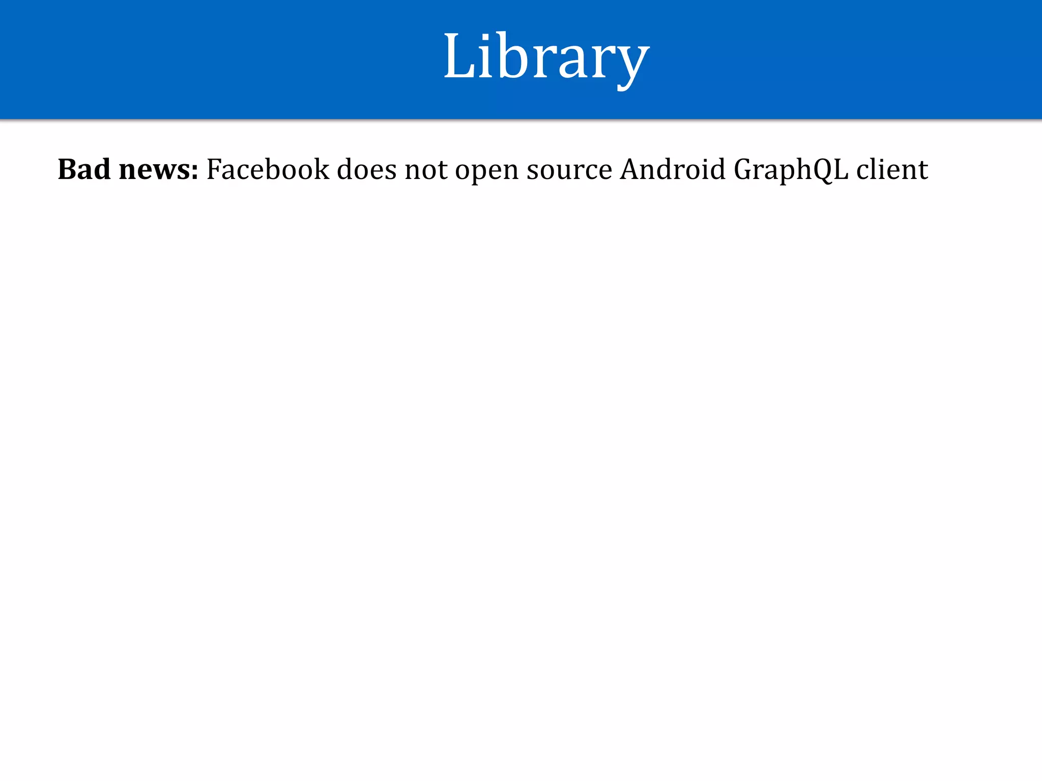Library
Bad	news:	Facebook	does	not	open	source	Android	GraphQL	client	
 
