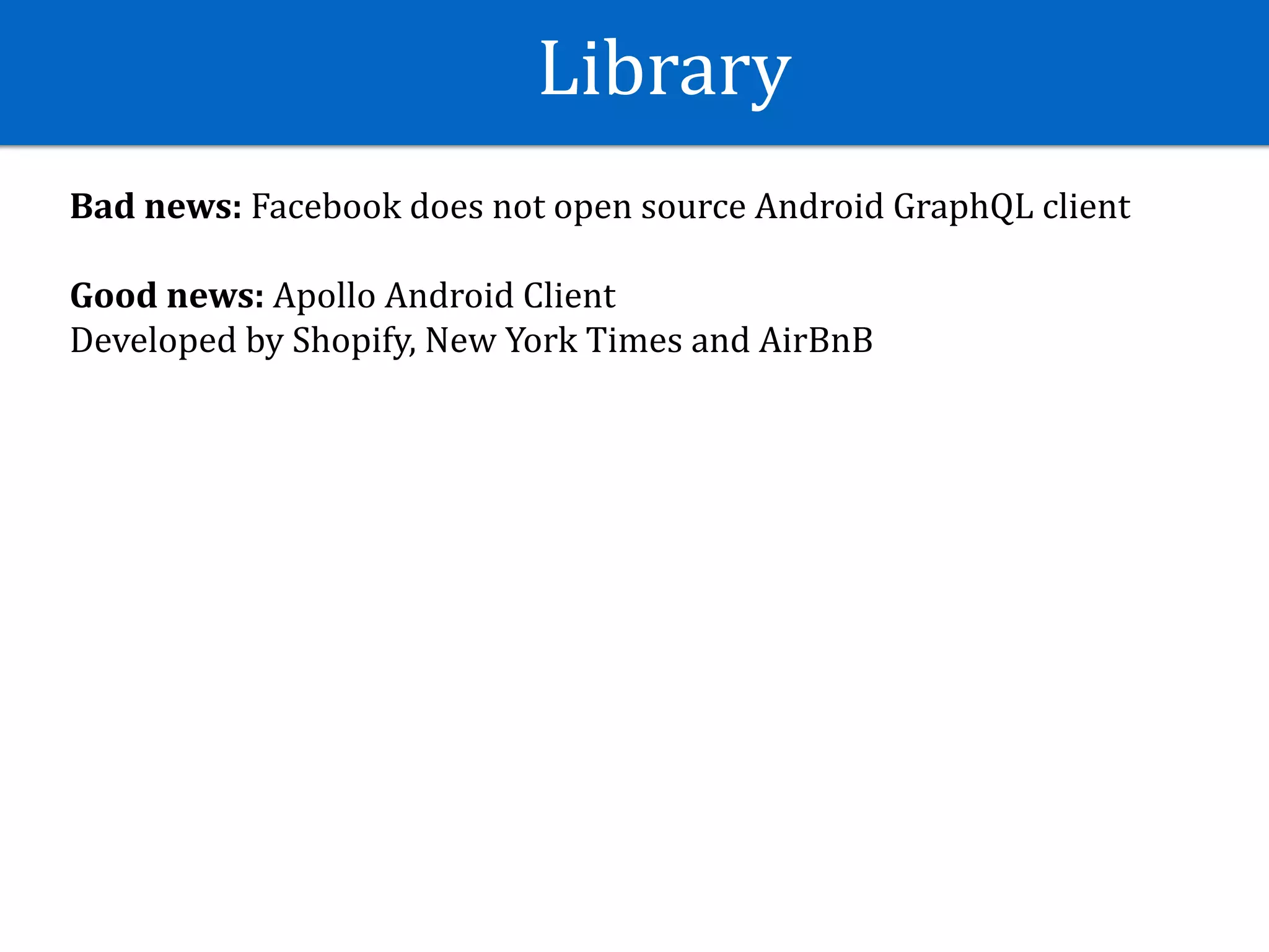 Library
Bad	news:	Facebook	does	not	open	source	Android	GraphQL	client	
Good	news:	Apollo	Android	Client	
Developed	by	Shopify,	New	York	Times	and	AirBnB
 