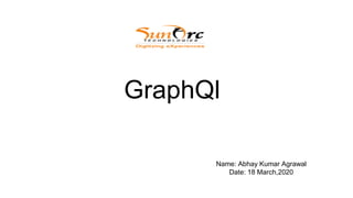 GraphQl
Name: Abhay Kumar Agrawal
Date: 18 March,2020
 