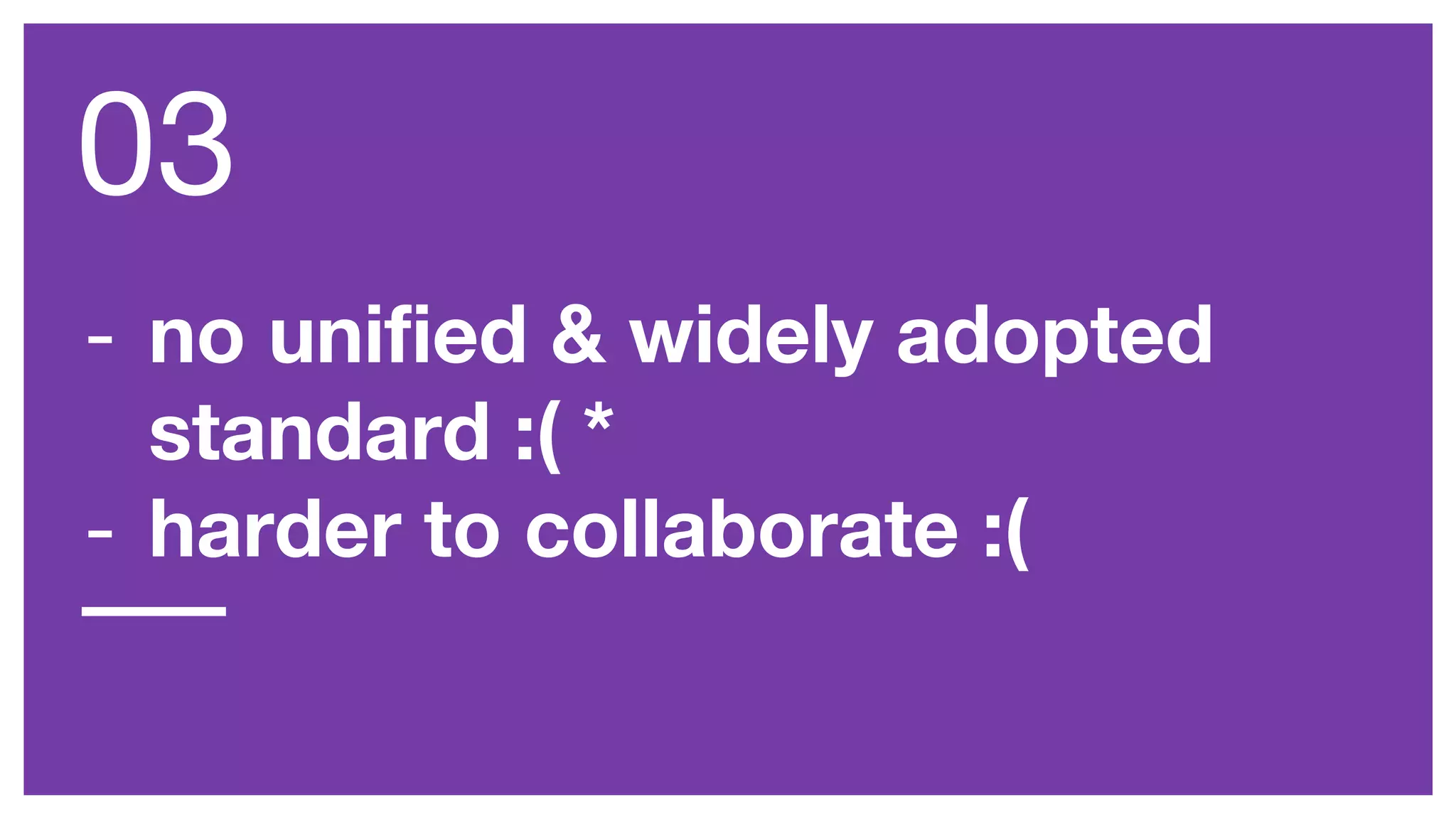 - no unified & widely adopted
standard :( *
- harder to collaborate :(
03
 