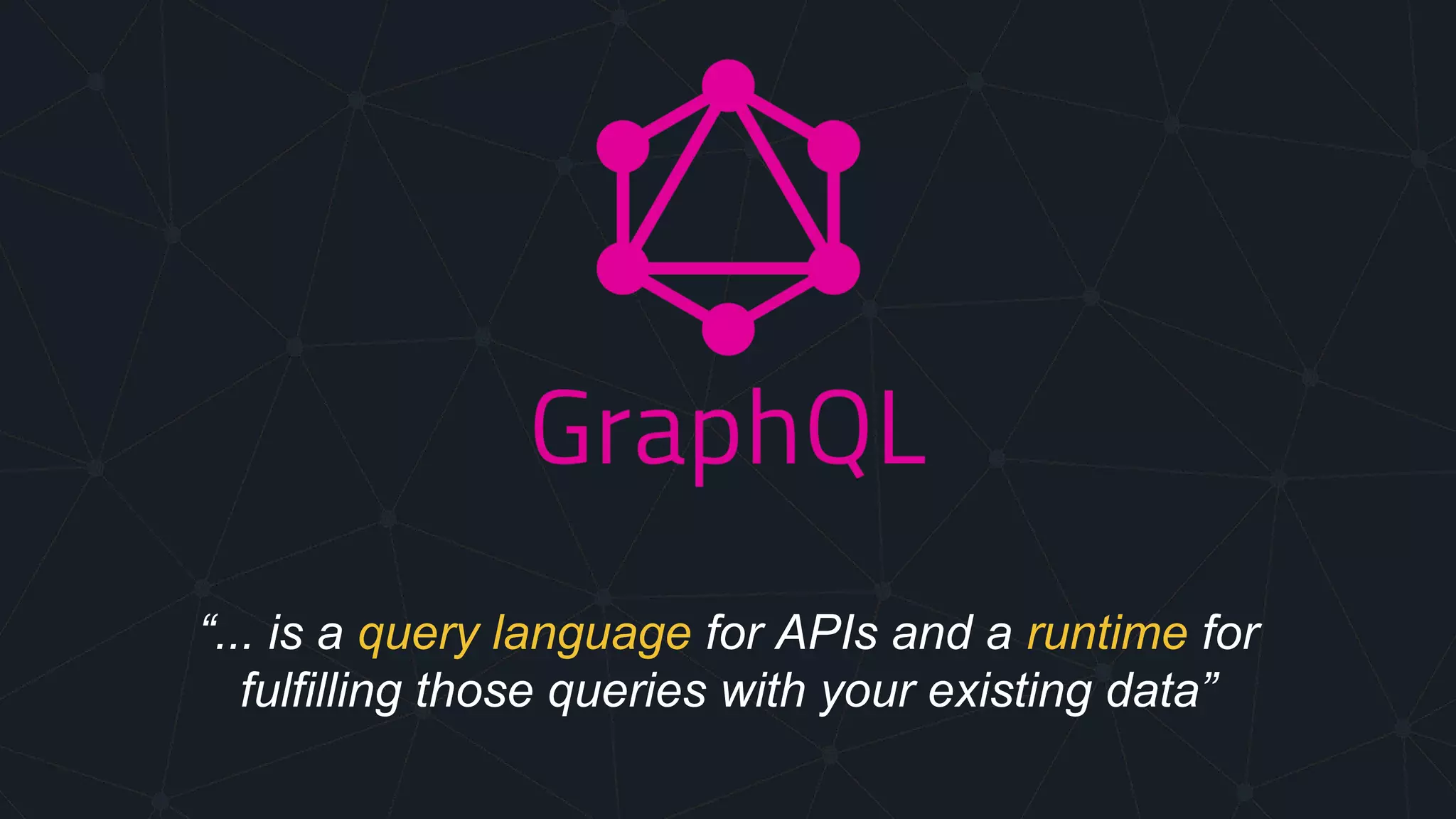 “... is a query language for APIs and a runtime for
fulfilling those queries with your existing data”
 