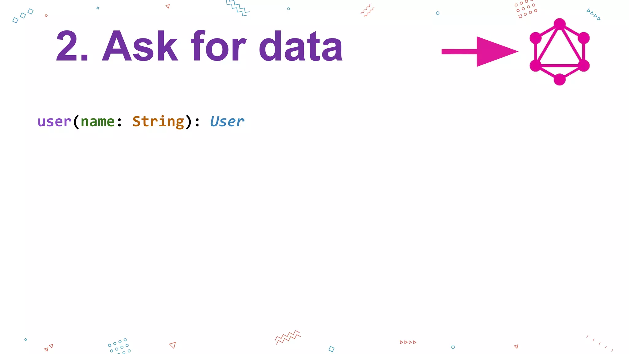 2. Ask for data
user(name: String): User
 