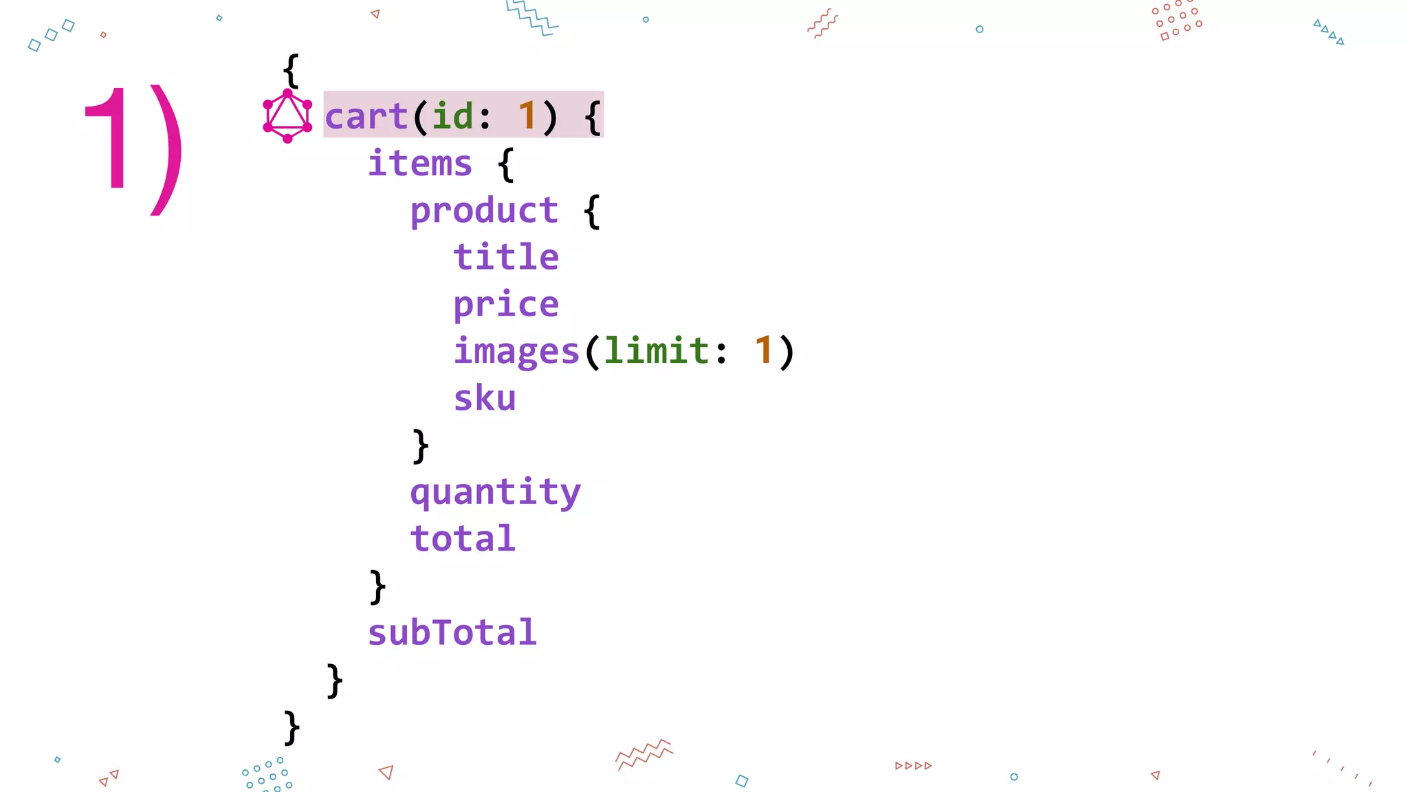 {
cart(id: 1) {
items {
product {
title
price
images(limit: 1)
sku
}
quantity
total
}
subTotal
}
}
1)
 
