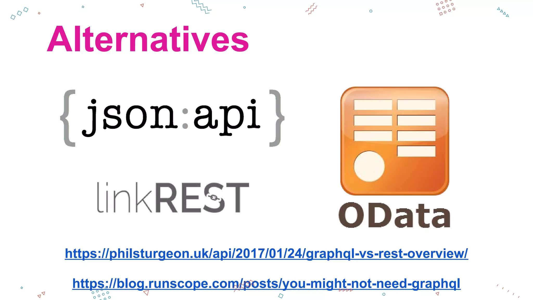 Alternatives
https://philsturgeon.uk/api/2017/01/24/graphql-vs-rest-overview/
https://blog.runscope.com/posts/you-might-not-need-graphql
 