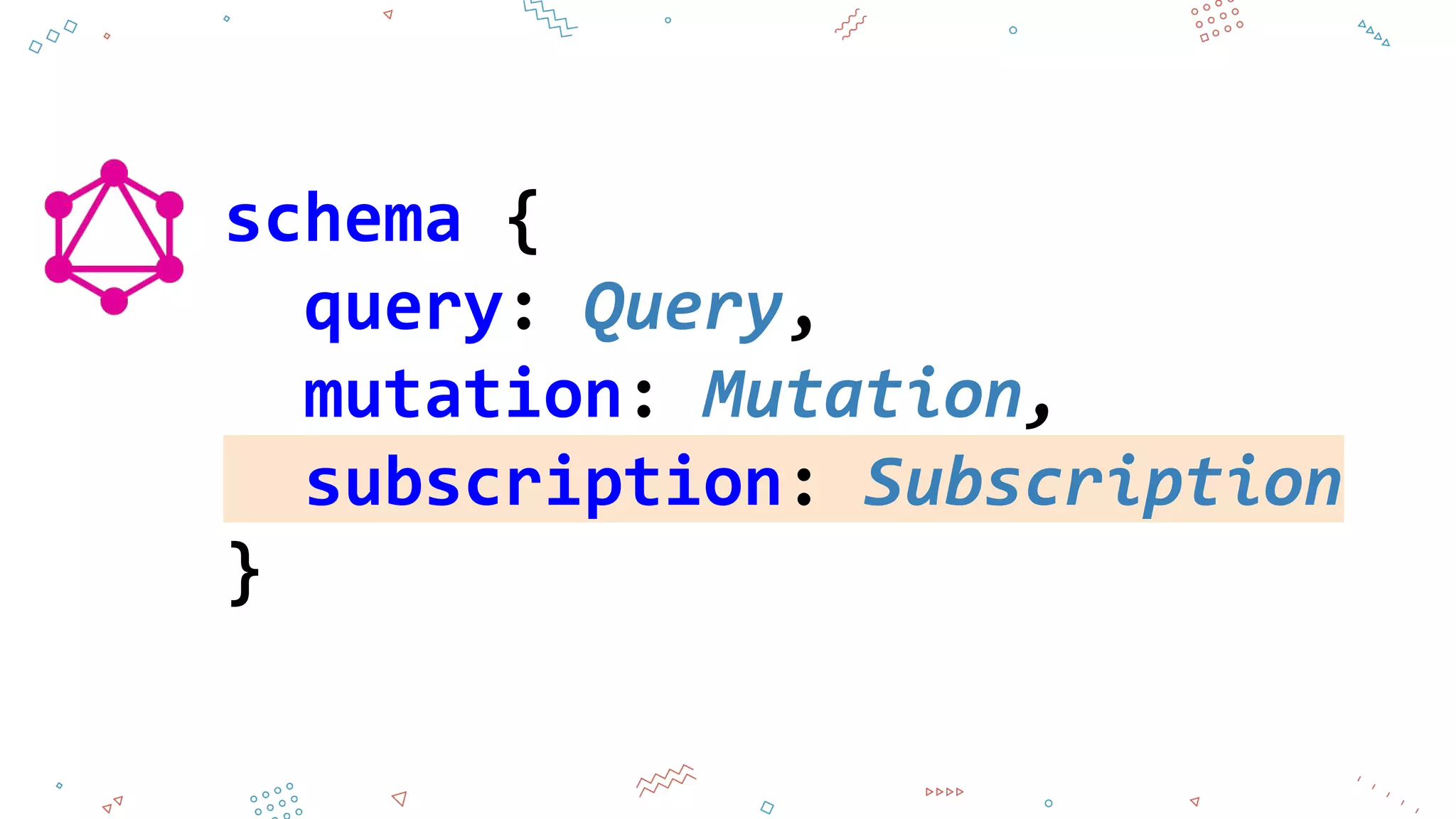 schema {
query: Query,
mutation: Mutation,
subscription: Subscription
}
 