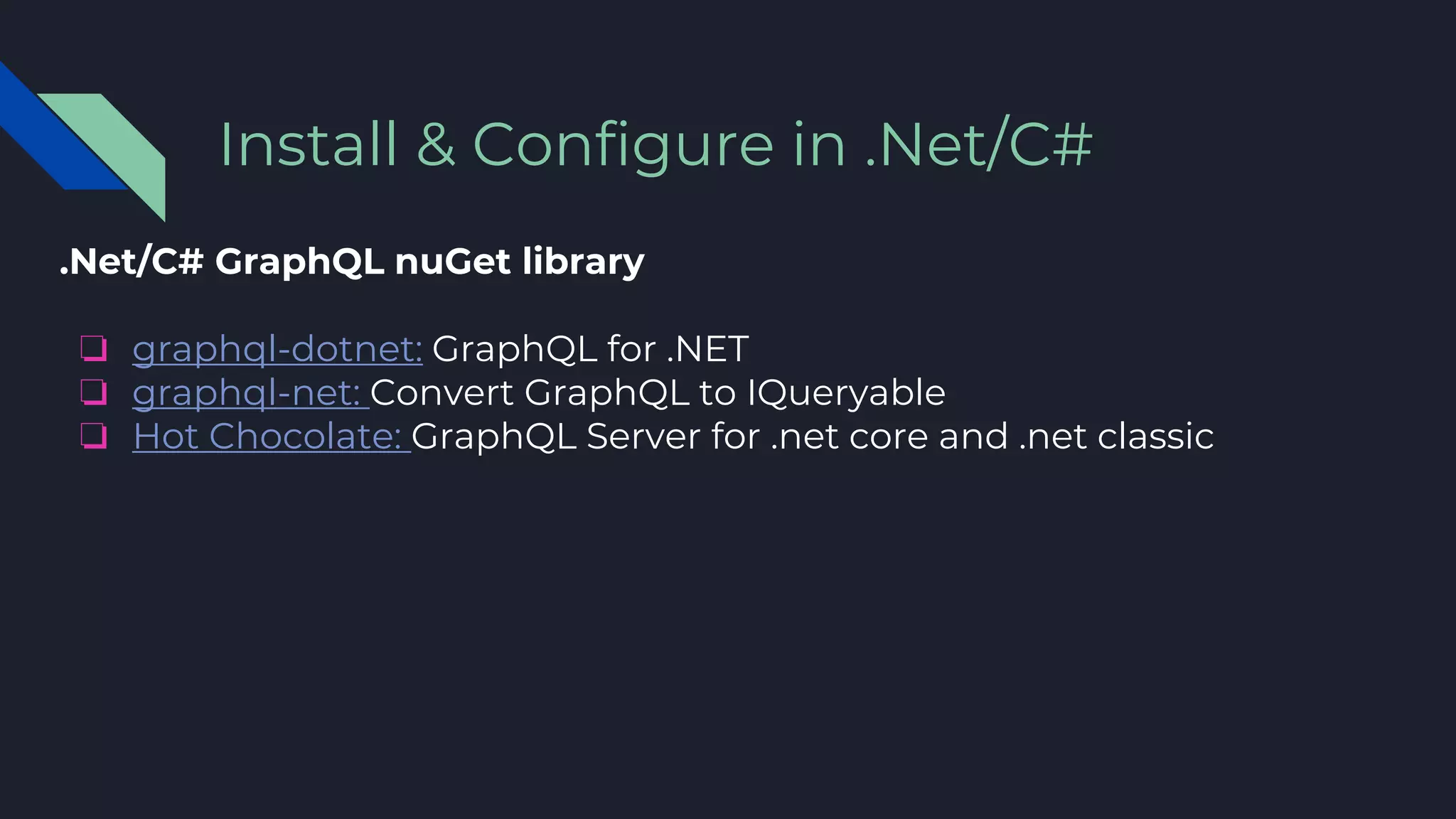 .Net/C# GraphQL nuGet library
❏ graphql-dotnet: GraphQL for .NET
❏ graphql-net: Convert GraphQL to IQueryable
❏ Hot Chocolate: GraphQL Server for .net core and .net classic
Install & Configure in .Net/C#
 