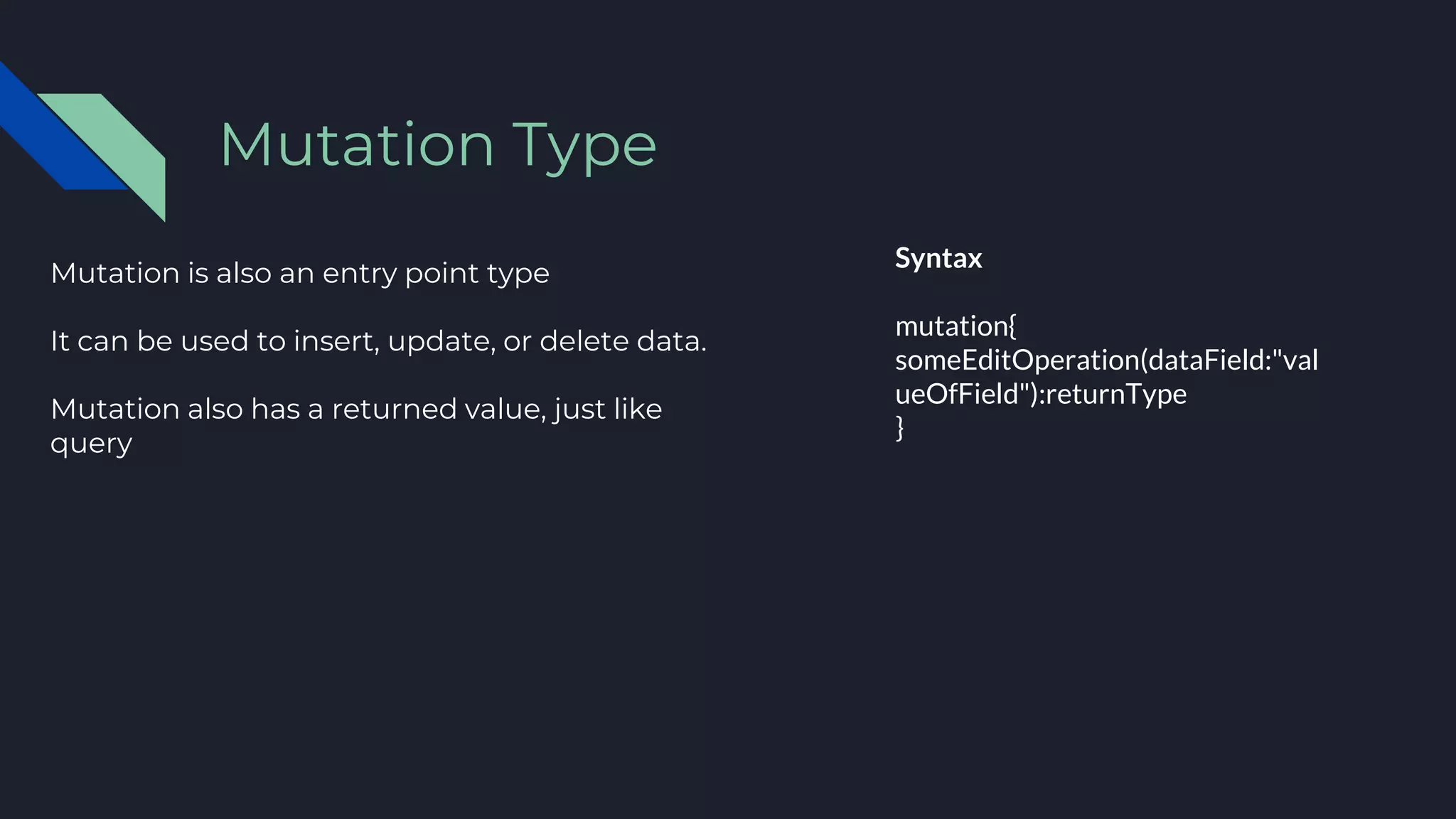 Mutation is also an entry point type
It can be used to insert, update, or delete data.
Mutation also has a returned value, just like
query
Mutation Type
Syntax
mutation{
someEditOperation(dataField:"val
ueOfField"):returnType
}
 