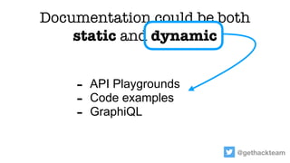 @gethackteam
Documentation could be both
static and dynamic
- API Playgrounds
- Code examples
- GraphiQL
 