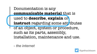 Documentation is any
communicable material that is
used to describe, explain or
instruct regarding some attributes
of an o...