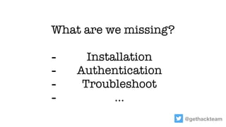 @gethackteam
What are we missing?
- Installation
- Authentication
- Troubleshoot
- …
 