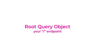 Root Query Object
your “/” endpoint