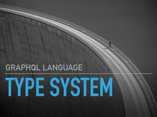 TYPE SYSTEM
GRAPHQL LANGUAGE
 