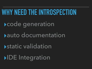 WHY NEED THE INTROSPECTION
▸code generation
▸auto documentation
▸static validation
▸IDE Integration
 