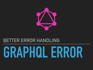 GRAPHQL ERROR
BETTER ERROR HANDLING
 