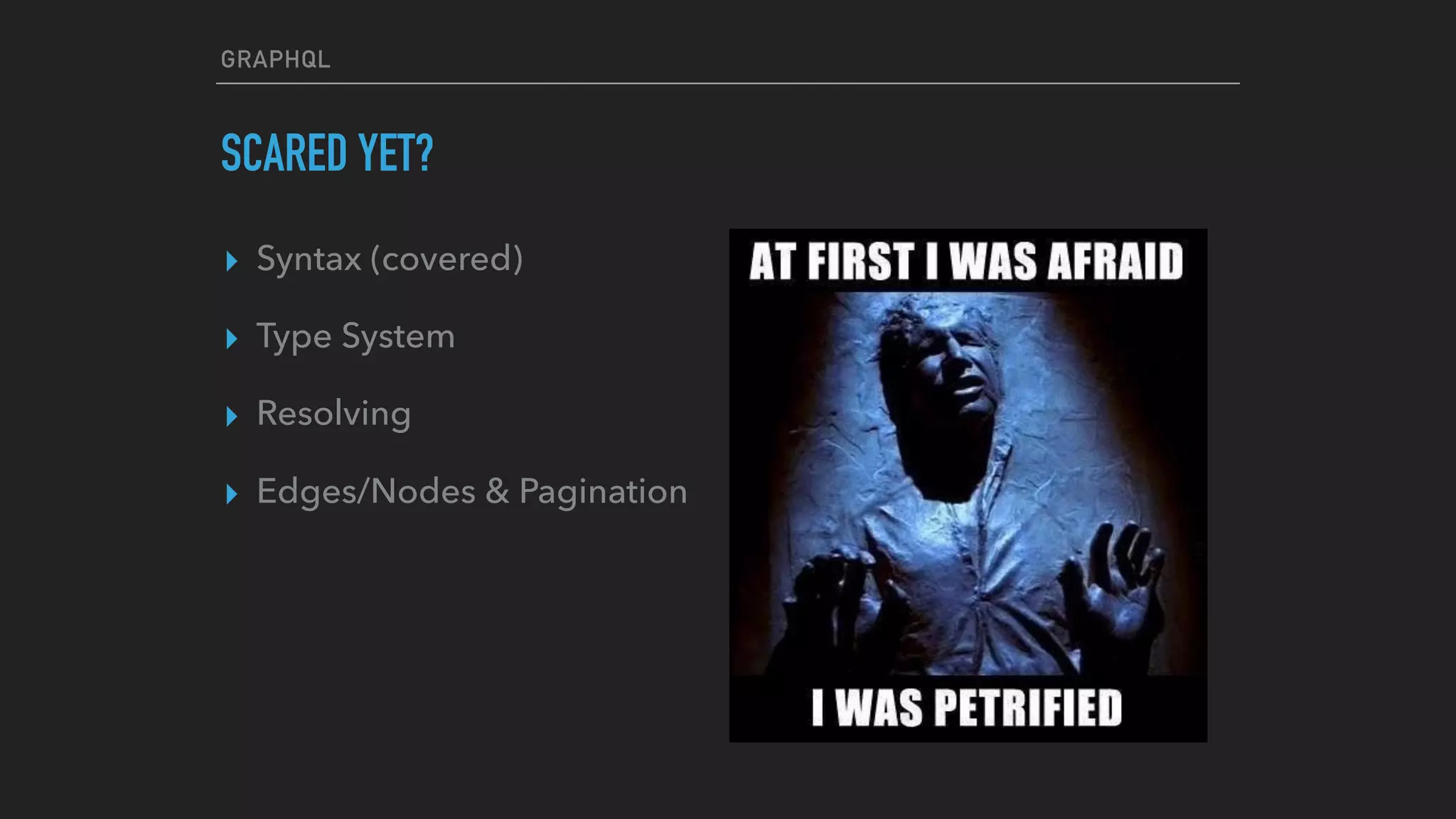 GRAPHQL
SCARED YET?
▸ Syntax (covered)
▸ Type System
▸ Resolving
▸ Edges/Nodes & Pagination
 