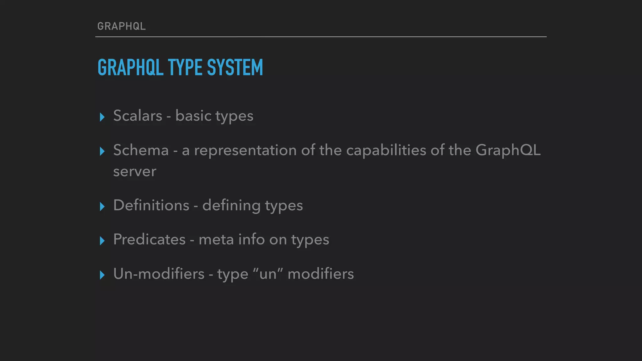 GRAPHQL
GRAPHQL TYPE SYSTEM
▸ Scalars - basic types
▸ Schema - a representation of the capabilities of the GraphQL
server
▸ Deﬁnitions - deﬁning types
▸ Predicates - meta info on types
▸ Un-modiﬁers - type “un” modiﬁers
 