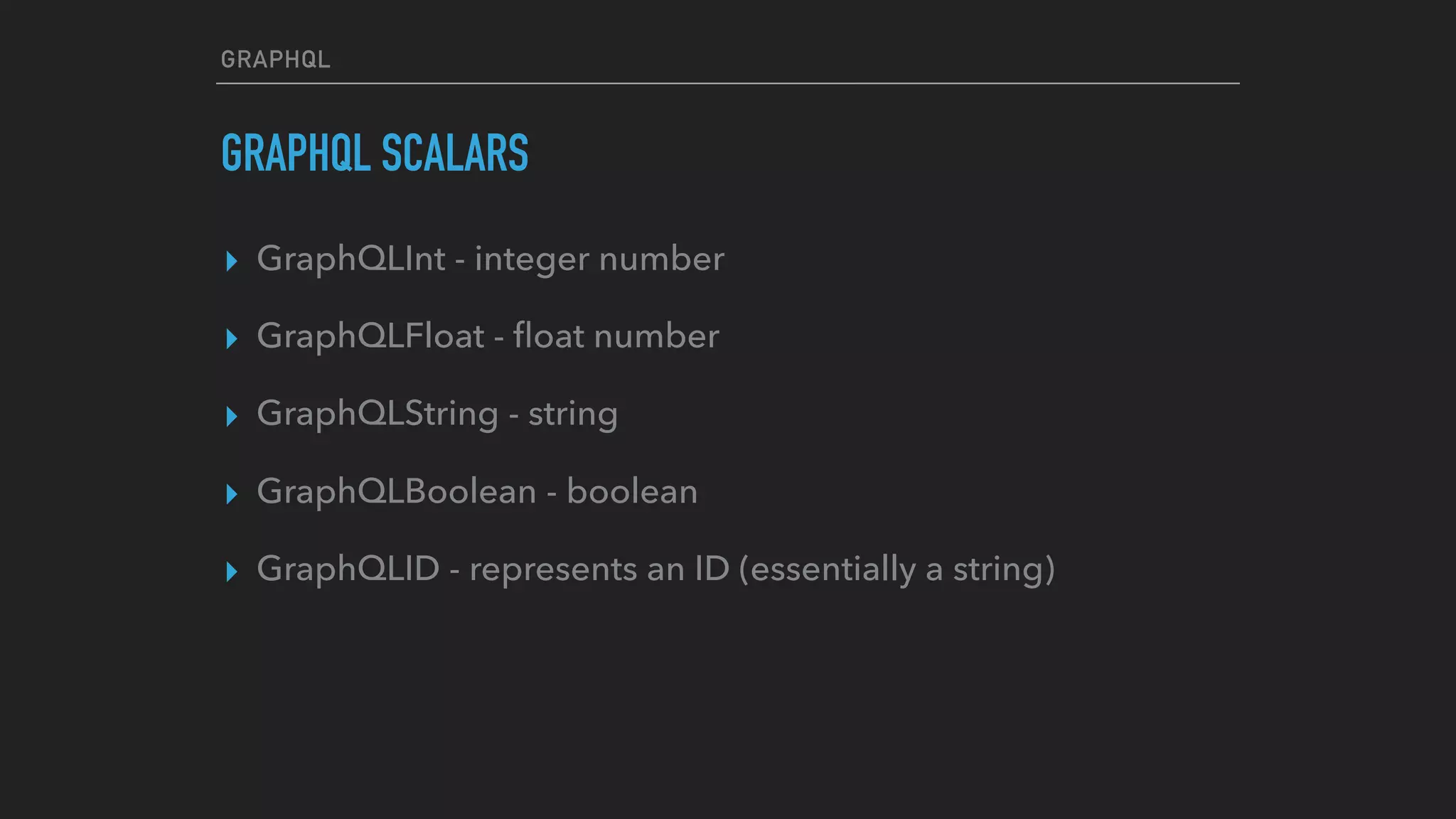 GRAPHQL
GRAPHQL SCALARS
▸ GraphQLInt - integer number
▸ GraphQLFloat - ﬂoat number
▸ GraphQLString - string
▸ GraphQLBoolean - boolean
▸ GraphQLID - represents an ID (essentially a string)
 