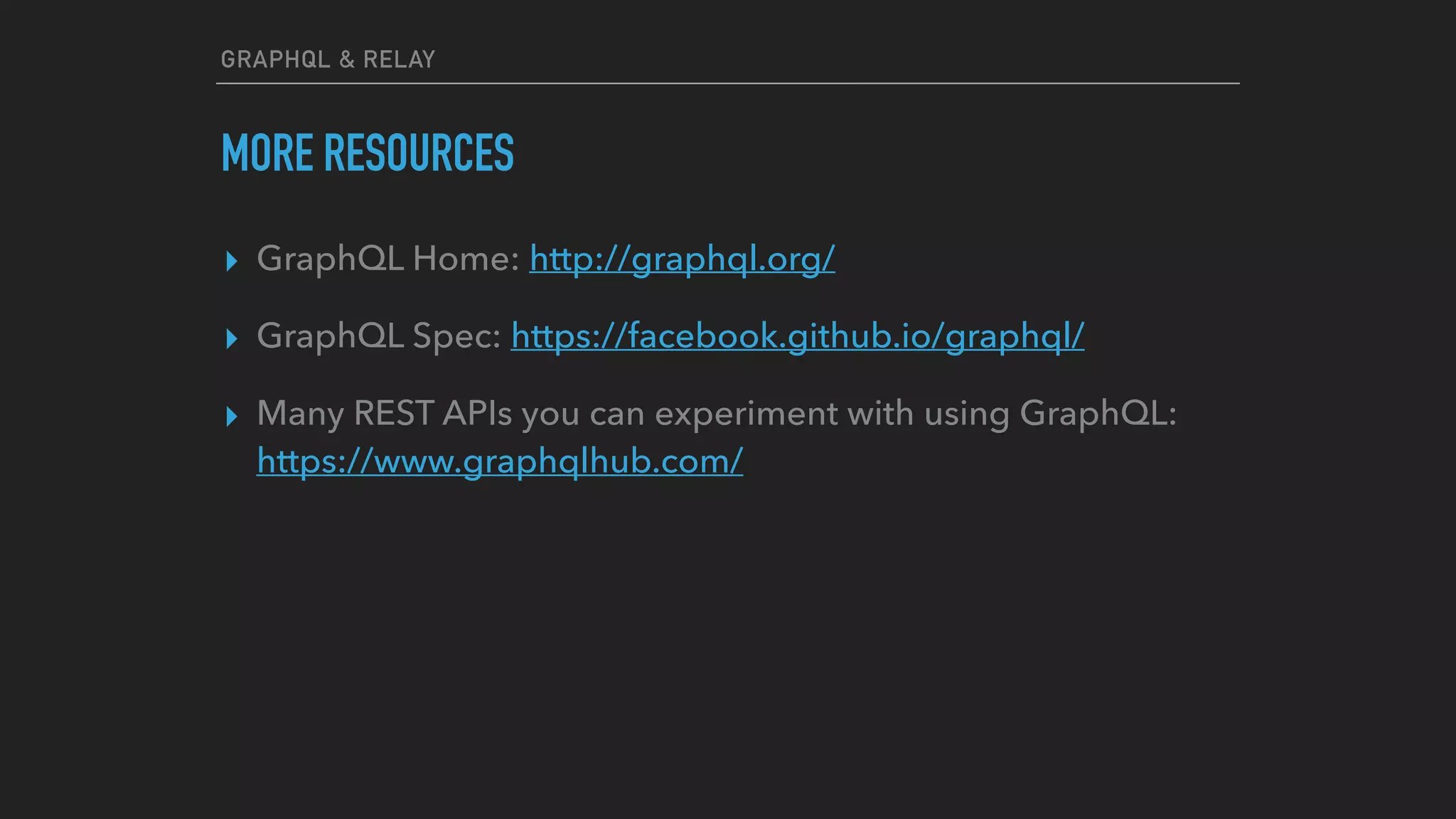 GRAPHQL & RELAY
MORE RESOURCES
▸ GraphQL Home: http://graphql.org/
▸ GraphQL Spec: https://facebook.github.io/graphql/
▸ Many REST APIs you can experiment with using GraphQL:
https://www.graphqlhub.com/
 