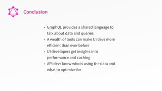Conclusion
• GraphQL provides a shared language to
talk about data and queries
• A wealth of tools can make UI devs more
eﬀicient than ever before
• UI developers get insights into
performance and caching
• API devs know who is using the data and
what to optimize for
 