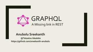 GRAPHQL
A Missing link in REST
Anubolu Sreekanth
@Tataatsu Idealabs
https://github.com/sreekanth-anubolu
 