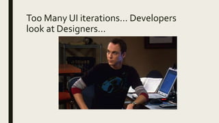 Too Many UI iterations… Developers
look at Designers…
 