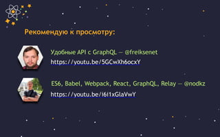 Рекомендую к просмотру:
Удобные API с GraphQL — @freiksenet
https://youtu.be/5GCwXh6ocxY
ES6, Babel, Webpack, React, GraphQL, Relay — @nodkz
https://youtu.be/i6i1xGlaVwY
 