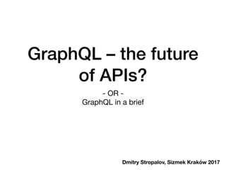 GraphQL – the future
of APIs?
- OR -

GraphQL in a brief
Dmitry Stropalov, Sizmek Kraków 2017
 