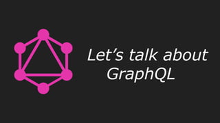 Let’s talk about
GraphQL
 