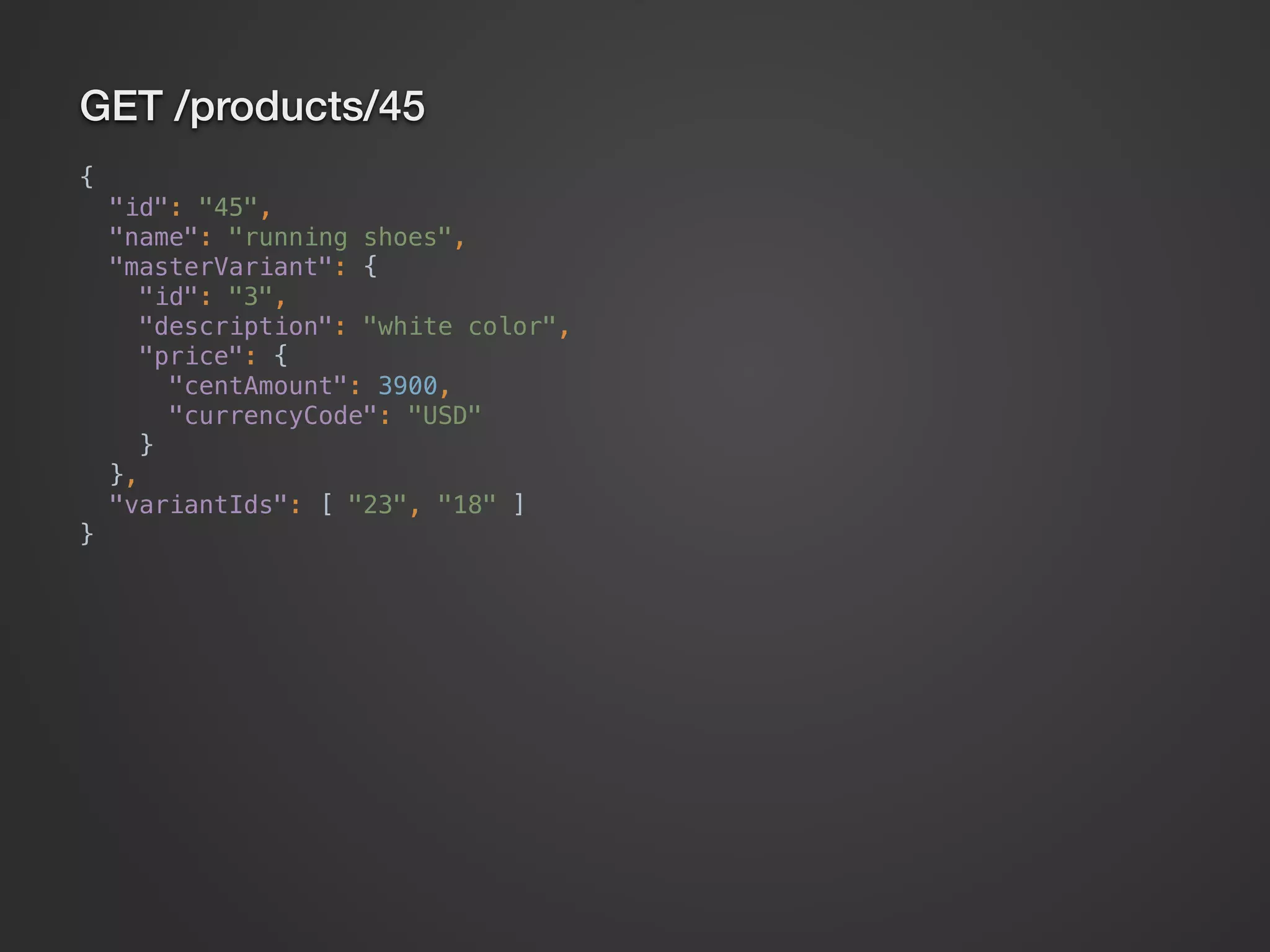 GET /products/45 {  "id": "45",  "name": "running shoes",  "masterVariant": {  "id": "3",  "description": "white color",  "price": {  "centAmount": 3900,  "currencyCode": "USD"  }  },  "variantIds": [ "23", "18" ]  } 