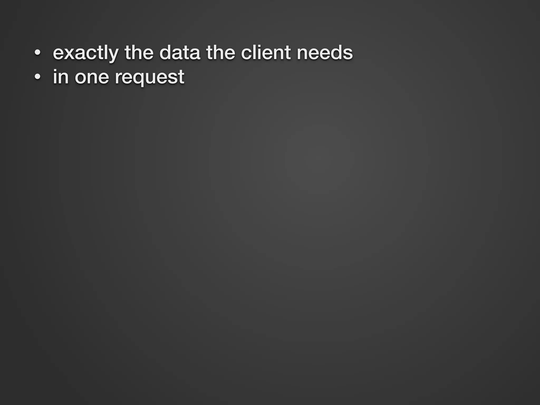 • exactly the data the client needs • in one request 
