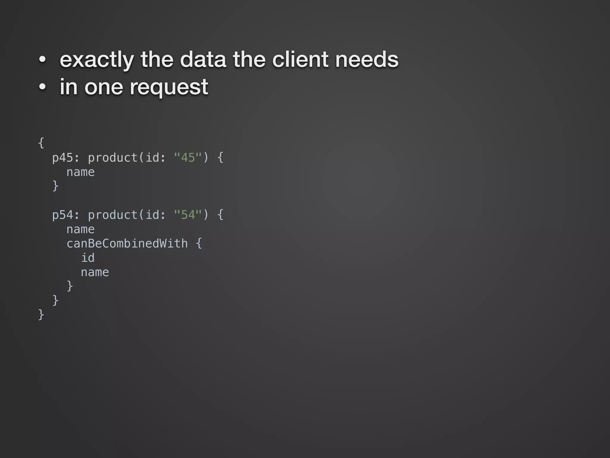 {  p45: product(id: "45") {  name  }    p54: product(id: "54") {  name  canBeCombinedWith {  id  name  }  }  } • exactly the data the client needs • in one request 
