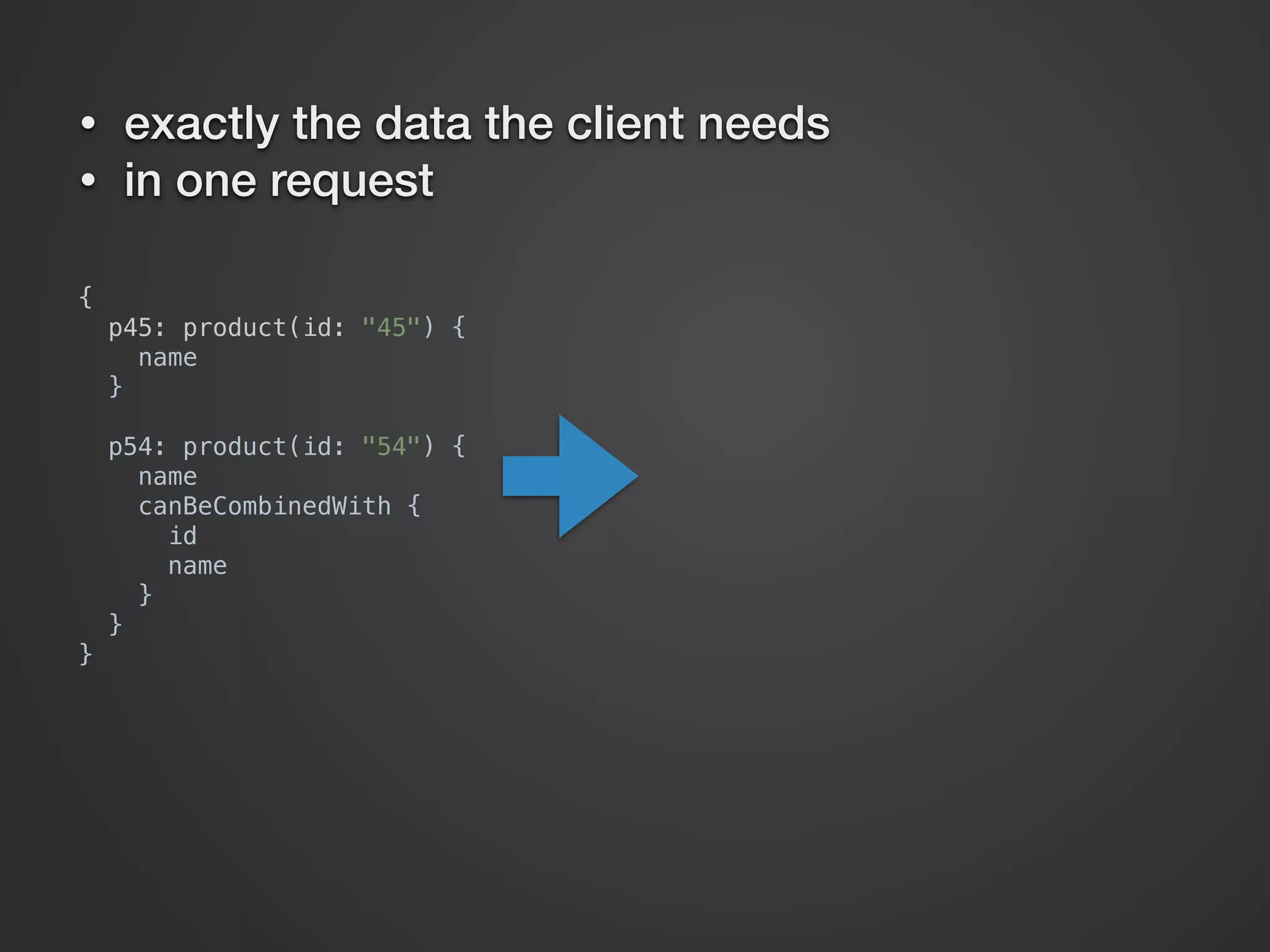 {  p45: product(id: "45") {  name  }    p54: product(id: "54") {  name  canBeCombinedWith {  id  name  }  }  } • exactly the data the client needs • in one request 