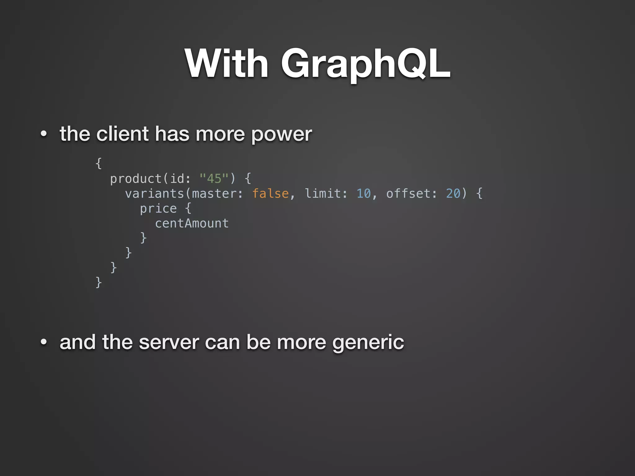 With GraphQL • the client has more power {  product(id: "45") {  variants(master: false, limit: 10, offset: 20) {  price {  centAmount  }  }  }  }  • and the server can be more generic 
