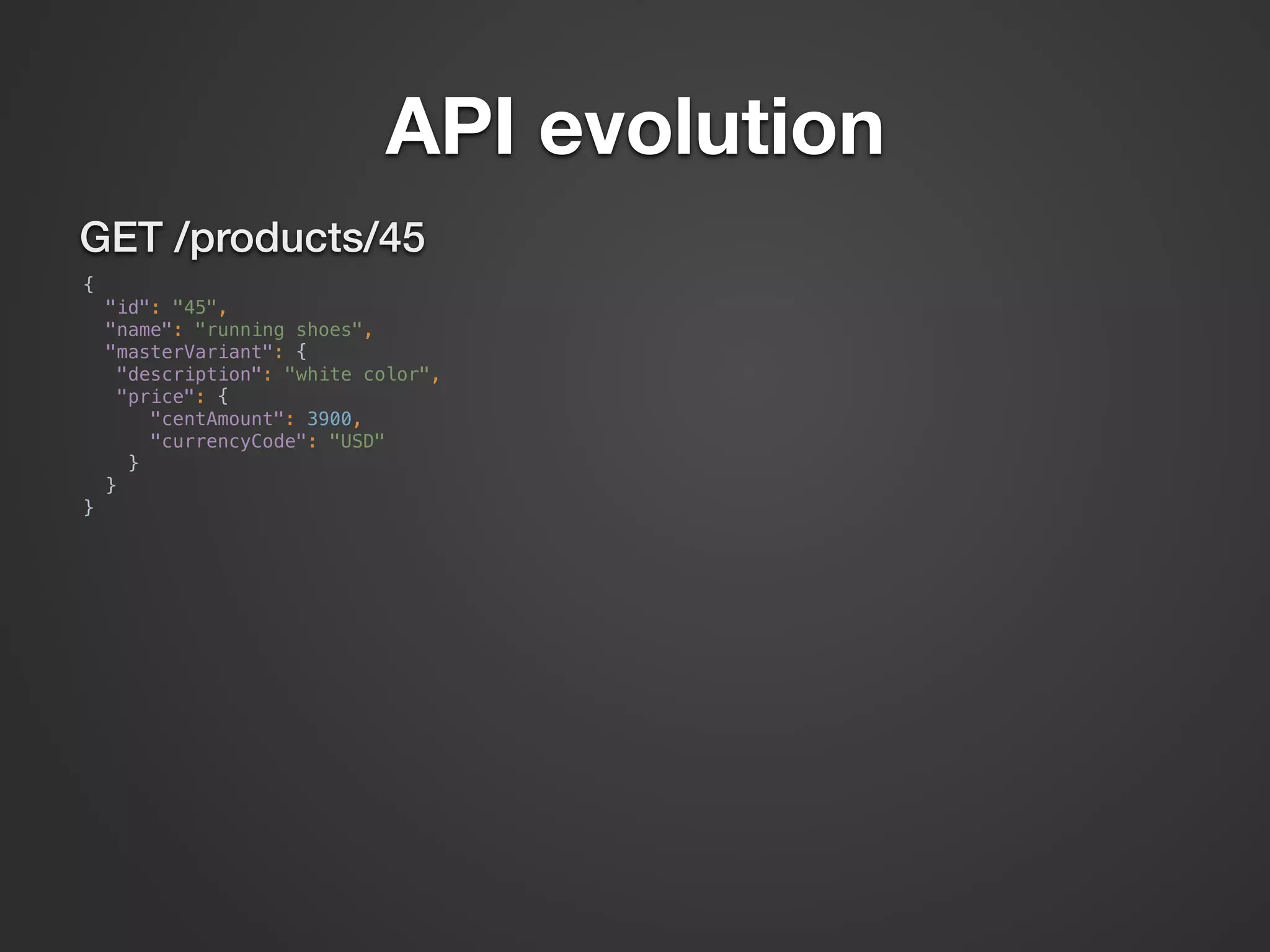 API evolution GET /products/45 {  "id": "45",  "name": "running shoes",  "masterVariant": {  "description": "white color",  "price": {  "centAmount": 3900,  "currencyCode": "USD"  }  }  } 