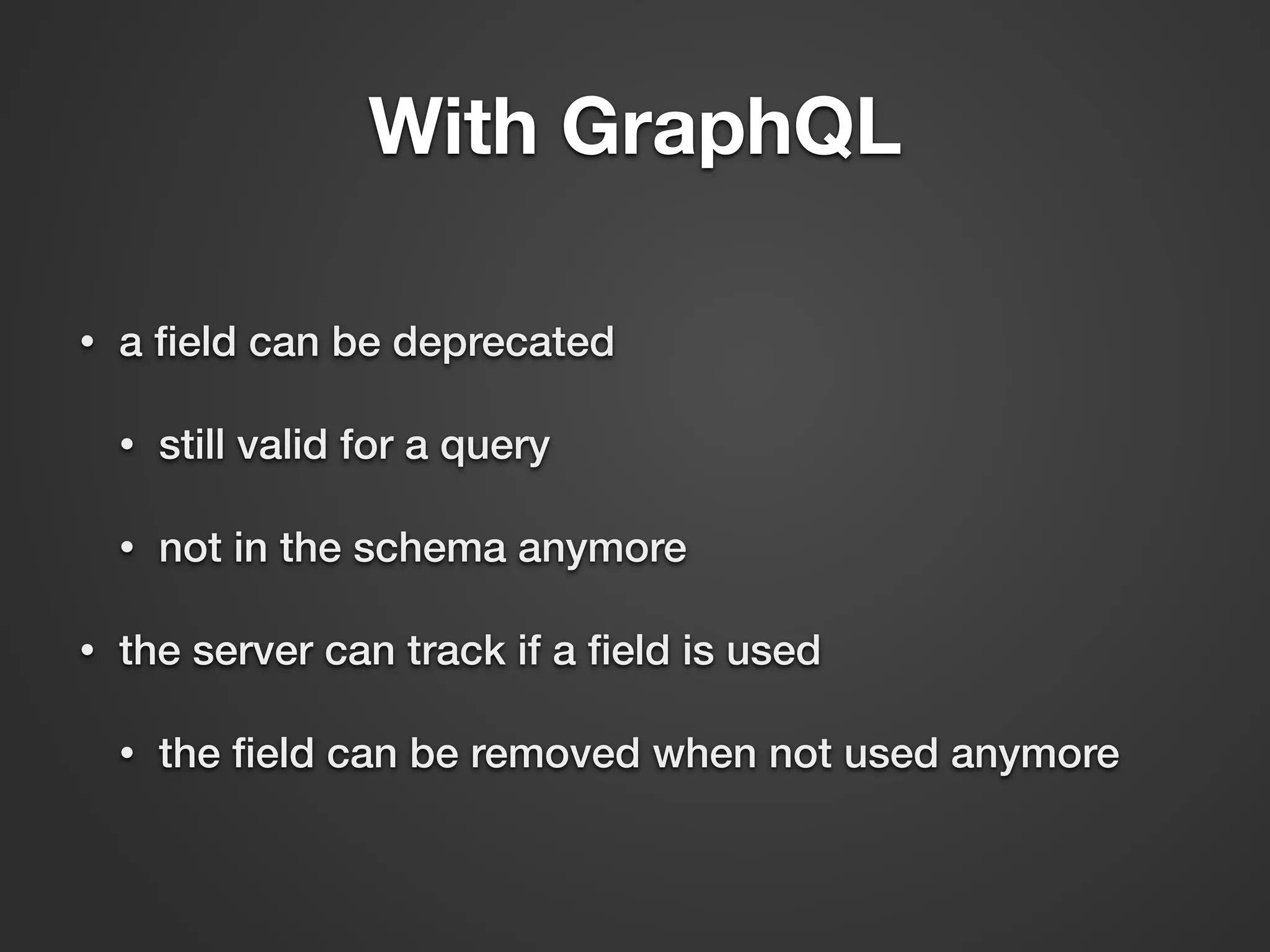 With GraphQL • a ﬁeld can be deprecated • still valid for a query • not in the schema anymore • the server can track if a ﬁeld is used • the ﬁeld can be removed when not used anymore 