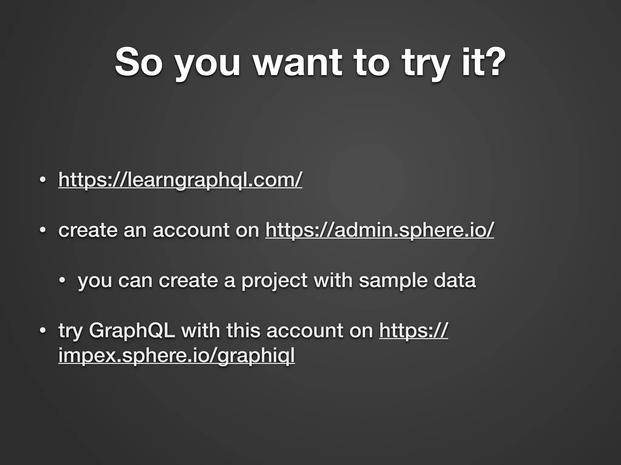 So you want to try it? • https://learngraphql.com/ • create an account on https://admin.sphere.io/ • you can create a project with sample data • try GraphQL with this account on https:// impex.sphere.io/graphiql 