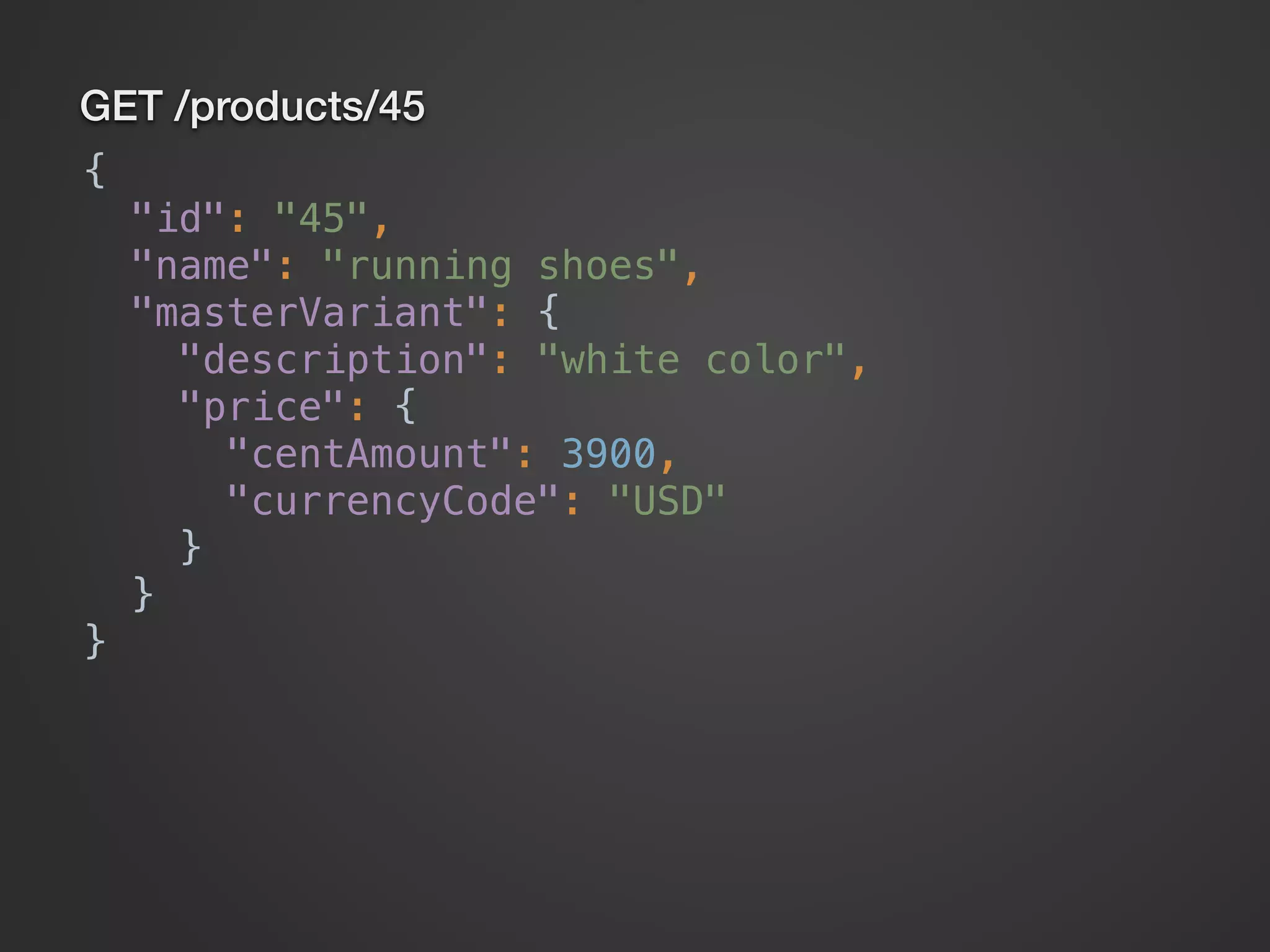 GET /products/45 {  "id": "45",  "name": "running shoes",  "masterVariant": {  "description": "white color",  "price": {  "centAmount": 3900,  "currencyCode": "USD"  }  }  } 