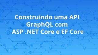 Construindo uma API
GraphQL com
ASP .NET Core e EF Core
 
