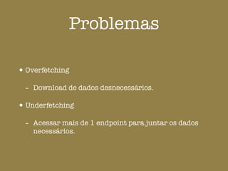 Problemas
•Overfetching
- Download de dados desnecessários.
•Underfetching
- Acessar mais de 1 endpoint para juntar os dados
necessários.
 