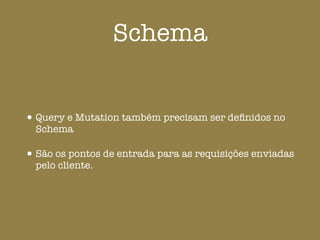 Schema
•Query e Mutation também precisam ser deﬁnidos no
Schema
•São os pontos de entrada para as requisições enviadas
pelo cliente.
 