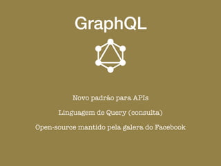 GraphQL
Novo padrão para APIs
Linguagem de Query (consulta)
Open-source mantido pela galera do Facebook
 