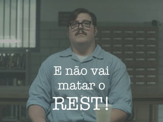 E não vai
matar o
REST!
 