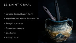 L E S A I N T G R A A L
• Langage de requêtage déclaratif
• Reposant sur du Remote Procedure Call
• Typage fort, schema
• Support des agrégats
• Standardisé
• Non lié à HTTP
 