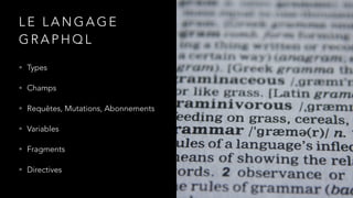 L E L A N G A G E
G R A P H Q L
• Types
• Champs
• Requêtes, Mutations, Abonnements
• Variables
• Fragments
• Directives
 