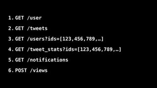 1. GET /user
2. GET /tweets
3. GET /users?ids=[123,456,789,…]
4. GET /tweet_stats?ids=[123,456,789,…]
5. GET /notifications
6. POST /views
 