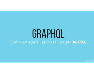 Maira Bello
Como começar a usar no seu projeto AGORA
GraphQL
 
