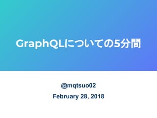 GraphQLについての5分間
@mqtsuo02
February 28, 2018
 